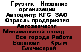 Грузчик › Название организации ­ Автоцентр КГС, ЗАО › Отрасль предприятия ­ Автозапчасти › Минимальный оклад ­ 18 000 - Все города Работа » Вакансии   . Крым,Бахчисарай